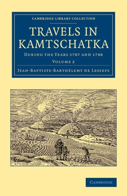 Travels in Kamtschatka: Volume 2: During the Years 1787 and 1788 by BarthÃ©lemy de Lesseps, Jean-Baptiste