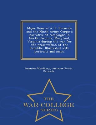 Major General A. E. Burnside and the Ninth Army Corps: a narrative of campaigns in North Carolina, Maryland, Virginia during the war for the preservat by Woodbury, Augustus