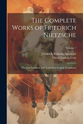 The Complete Works of Friedrich Nietzsche: The First Complete and Authorized English Translation; Volume 7 by Nietzsche, Friedrich Wilhelm