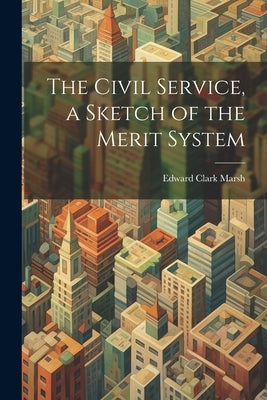 The Civil Service, a Sketch of the Merit System by Marsh, Edward Clark 1875-