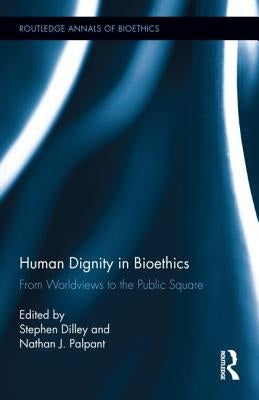 Human Dignity in Bioethics: From Worldviews to the Public Square by Dilley, Stephen