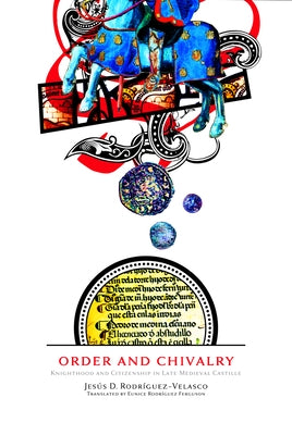 Order and Chivalry: Knighthood and Citizenship in Late Medieval Castile by RodrÃ­guez-Velasco, JesÃºs D.