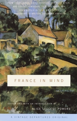 France in Mind: An Anthology: From Henry James, Edith Wharton, Gertrude Stein, and Ernest Hemingway to Peter Mayle and Adam Gopnik--A Feast of British by Powers, Alice Leccese