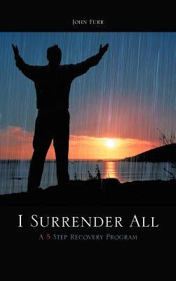 I Surrender All: A 5 Step Recovery Program by Furr, John
