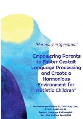Harmony in Spectrum: Empowering Parents to Foster Gestalt Language Processing and Create a Harmonious Environment for Autistic Children by Wallisch, Katherine