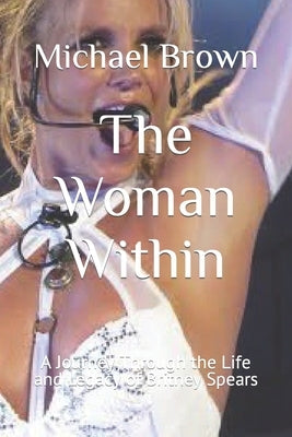 The Woman Within: A Journey Through the Life and Legacy of Britney Spears by Brown, Michael