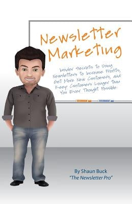 Newsletter Marketing: Insider Secrets to Using Newsletters to Increase Profits, Get More New Customers, and Keep Customers Longer than You E by Buck, Shaun