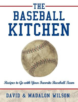 The Baseball Kitchen: Recipes to Go with Your Favorite Baseball Team by Wilson, David &. Madalon