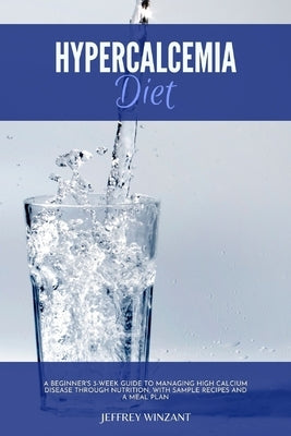 Hypercalcemia Diet: A Beginner's 3-Week Guide to Managing High Calcium Disease through Nutrition, With Sample Recipes and a Meal Plan by Winzant, Jeffrey
