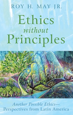 Ethics Without Principles: Another Possible Ethics--Perspectives from Latin America by May, Roy H.