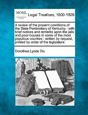 A Review of the Present Conditions of the State Penitentiary of Kentucky: With Brief Notices and Remarks Upon the Jails and Poor-Houses in Some of the by Dix, Dorothea Lynde