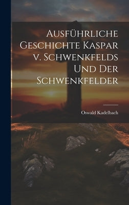 Ausführliche Geschichte Kaspar v. Schwenkfelds und der Schwenkfelder by Kadelbach, Oswald