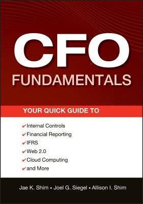 CFO Fundamentals: Your Quick Guide to Internal Controls, Financial Reporting, Ifrs, Web 2.0, Cloud Computing, and More by Shim, Jae K.