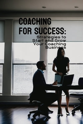 Coaching for Success: Strategies to Start and Grow Your Coaching Business by Limited, Phdn