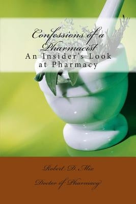 Confessions of a Pharmacist: An Insider's Look at Pharmacy by Mix, Robert D.