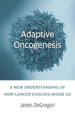 Adaptive Oncogenesis: A New Understanding of How Cancer Evolves Inside Us by Degregori, James