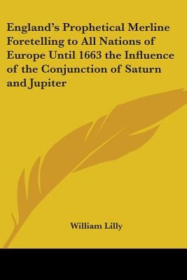 England's Prophetical Merline Foretelling to All Nations of Europe Until 1663 the Influence of the Conjunction of Saturn and Jupiter by Lilly, William