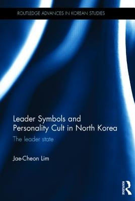 Leader Symbols and Personality Cult in North Korea: The Leader State by Lim, Jae-Cheon