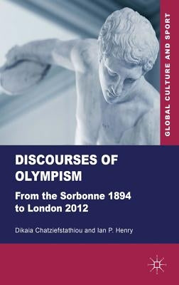 Discourses of Olympism: From the Sorbonne 1894 to London 2012 by Chatziefstathiou, D.