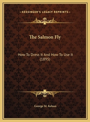 The Salmon Fly: How To Dress It And How To Use It (1895) by Kelson, George M.