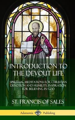 Introduction to the Devout Life: Spiritual Meditations for Christian Devotion and Humility; Inspiration for Believing in God (Hardcover) by Sales, St Francis of