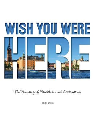 Wish You Were Here: The Branding of Stockholm and Destinations by Stubbs, Julian