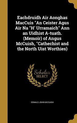 Eachdruidh Air Aonghas MacCuis "An Ceister Agus Air Na "H' Urramaich" Ann an Uidhist A-tuath. (Memoir) of Angus McCuish, "Cathechist and the North Uis by McCuish, Donald John