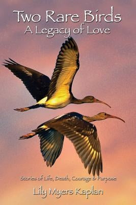Two Rare Birds A Legacy of Love: Stories of Life, Death, Courage & Purpose by Kaplan, Lily Myers