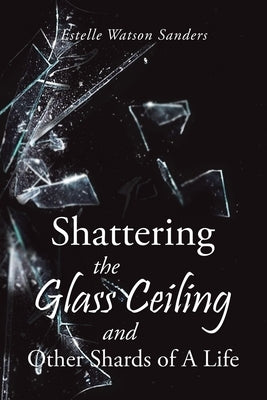 Shattering the Glass Ceiling and Other Shards of A Life by Sanders, Estelle Watson