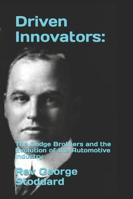Driven Innovators: : The Dodge Brothers and the Evolution of the Automotive Industry by Stoddard, George