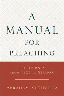 A Manual for Preaching: The Journey from Text to Sermon by Kuruvilla, Abraham