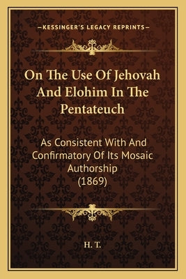 On The Use Of Jehovah And Elohim In The Pentateuch: As Consistent With And Confirmatory Of Its Mosaic Authorship (1869) by H. T.