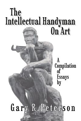 The Intellectual Handyman On Art: A Compilation of Essays by Gary R. Peterson by Peterson, Gary R.