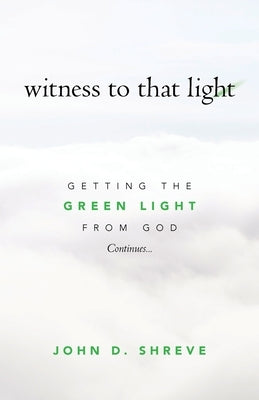 witness to that light: Getting the Green Light from God Continues... by Shreve, John D.