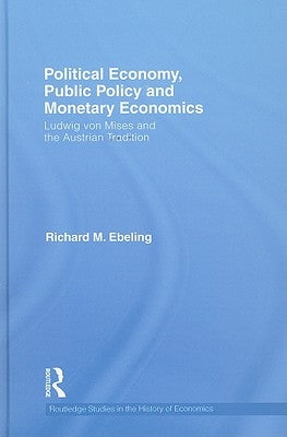 Political Economy, Public Policy and Monetary Economics: Ludwig von Mises and the Austrian Tradition by Ebeling, Richard M.