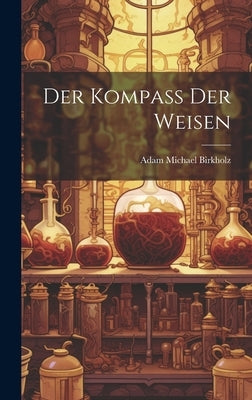 Der Kompaß Der Weisen by Birkholz, Adam Michael