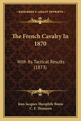 The French Cavalry In 1870: With Its Tactical Results (1873) by Bonie, Jean Jacques Theophile