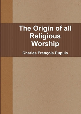 The Origin of all Religious Worship by Dupuis, Charles FranÃ§ois