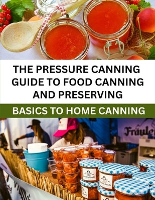 The Pressure Canning Guide To Food Canning And Preserving: Basics Of Home Canning For Beginners by Brian O., Jonathan