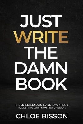 Just Write The Damn Book: The Entrepreneur's Guide to Writing and Publishing Your Non-Fiction Book by Bisson, ChloÃ«