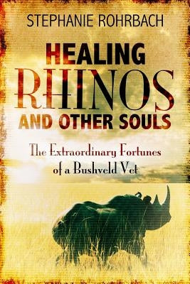 Healing Rhinos and Other Souls: The Extraordinary Fortunes of a Bushveld Vet by Rohrbach, Stephanie