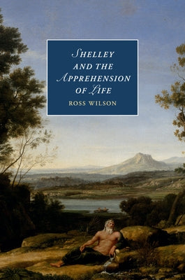 Shelley and the Apprehension of Life by Wilson, Ross