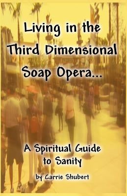 Living in the Third Dimensional Soap Opera...: A Spiritual Guide to Sanity by Shubert, Carrie