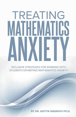 Treating Mathematics Anxiety: Inclusive Strategies for Working With Students Exhibiting Mathematics Anxiety by Nagrath, Aditya