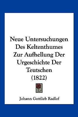 Neue Untersuchungen Des Keltenthumes Zur Aufhellung Der Urgeschichte Der Teutschen (1822) by Radlof, Johann Gottlieb
