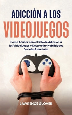 Adicción a los Videojuegos: Cómo Acabar con el Ciclo de Adicción a los Videojuegos y Desarrollar Habilidades Sociales Esenciales by Glover, Lawrence