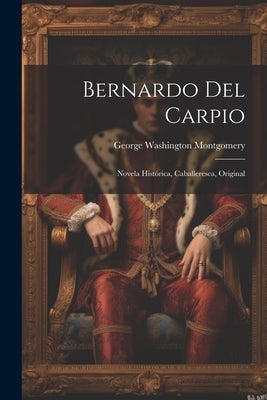 Bernardo Del Carpio: Novela Histórica, Caballeresca, Original by Montgomery, George Washington