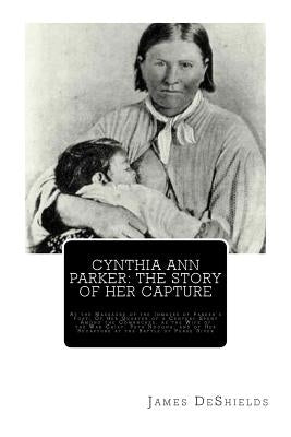 Cynthia Ann Parker: The Story of Her Capture: At the Massacre of the Inmates of Parker's Fort; Of Her Quarter of a Century Spent Among the by DeShields, James T.