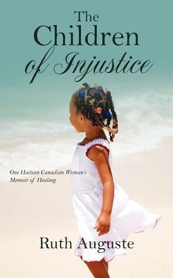 The Children of Injustice: One Haitian Canadian Woman's Memoir of Healing by Auguste, Ruth
