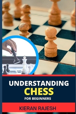Understanding Chess for Beginners: Complete Guide To Mastering The Art Of Chess - From Basics To Checkmate, Demystifying The Game For A Strategic Triu by Rajesh, Kieran